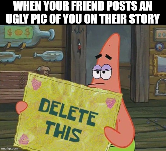 That feeling! | WHEN YOUR FRIEND POSTS AN UGLY PIC OF YOU ON THEIR STORY | image tagged in memes | made w/ Imgflip meme maker