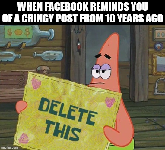 Facebook | WHEN FACEBOOK REMINDS YOU OF A CRINGY POST FROM 10 YEARS AGO | image tagged in memes | made w/ Imgflip meme maker