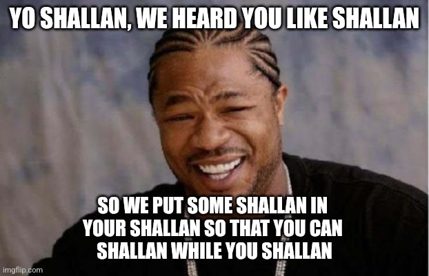 Yo Dawg Heard You Meme | YO SHALLAN, WE HEARD YOU LIKE SHALLAN; SO WE PUT SOME SHALLAN IN 
YOUR SHALLAN SO THAT YOU CAN 
SHALLAN WHILE YOU SHALLAN | image tagged in memes,yo dawg heard you | made w/ Imgflip meme maker