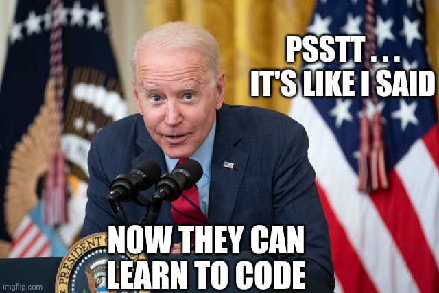 Biden Whisper | PSSTT . . .
IT'S LIKE I SAID NOW THEY CAN LEARN TO CODE | image tagged in biden whisper | made w/ Imgflip meme maker