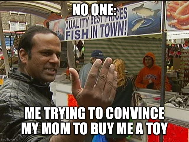 NO ONE:; ME TRYING TO CONVINCE MY MOM TO BUY ME A TOY | image tagged in fish,inigo montoya | made w/ Imgflip meme maker