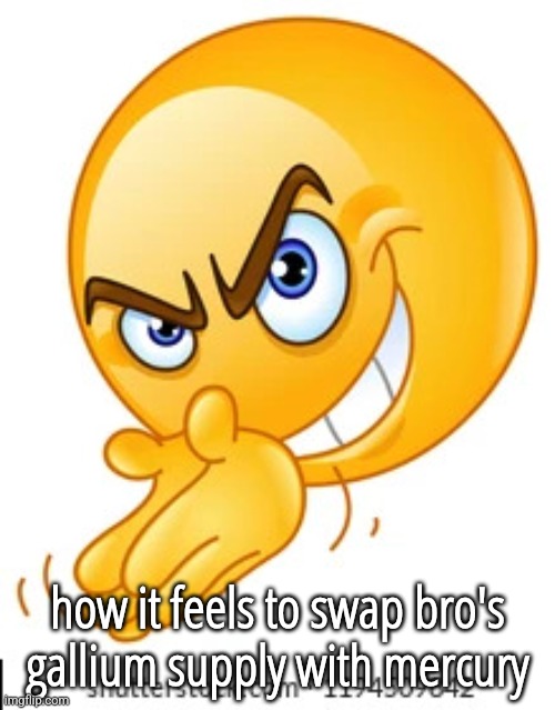 Rubbing hands together deviously | how it feels to swap bro's gallium supply with mercury | image tagged in rubbing hands together deviously | made w/ Imgflip meme maker