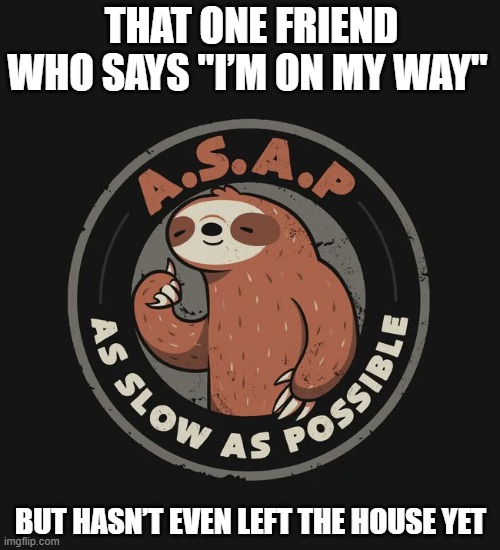 we all  have this type of friend right? | THAT ONE FRIEND WHO SAYS "I’M ON MY WAY"; BUT HASN’T EVEN LEFT THE HOUSE YET | image tagged in memes | made w/ Imgflip meme maker