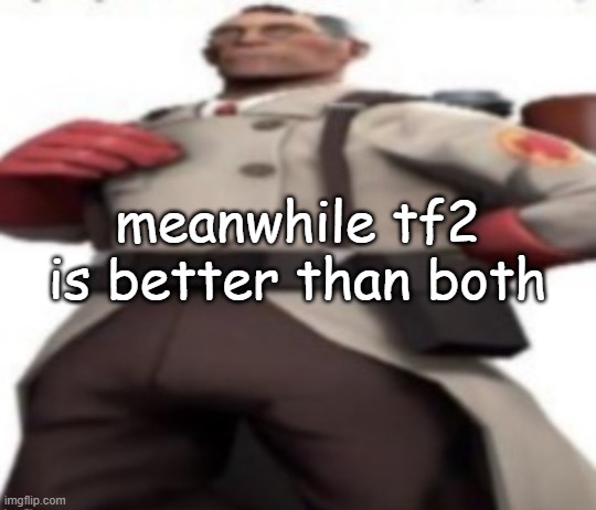 Ze medic | meanwhile tf2 is better than both | image tagged in ze medic | made w/ Imgflip meme maker