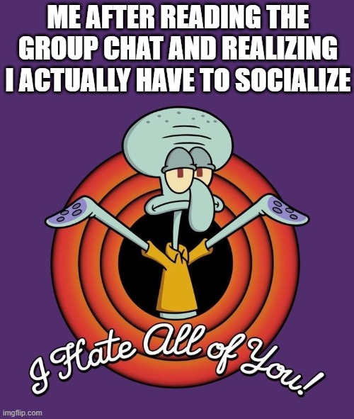 group chat | ME AFTER READING THE GROUP CHAT AND REALIZING I ACTUALLY HAVE TO SOCIALIZE | image tagged in memes | made w/ Imgflip meme maker