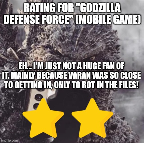 Godzilla Defense Force rating | RATING FOR "GODZILLA DEFENSE FORCE" (MOBILE GAME); EH... I'M JUST NOT A HUGE FAN OF IT. MAINLY BECAUSE VARAN WAS SO CLOSE TO GETTING IN, ONLY TO ROT IN THE FILES! | image tagged in yep three ratings in one day | made w/ Imgflip meme maker