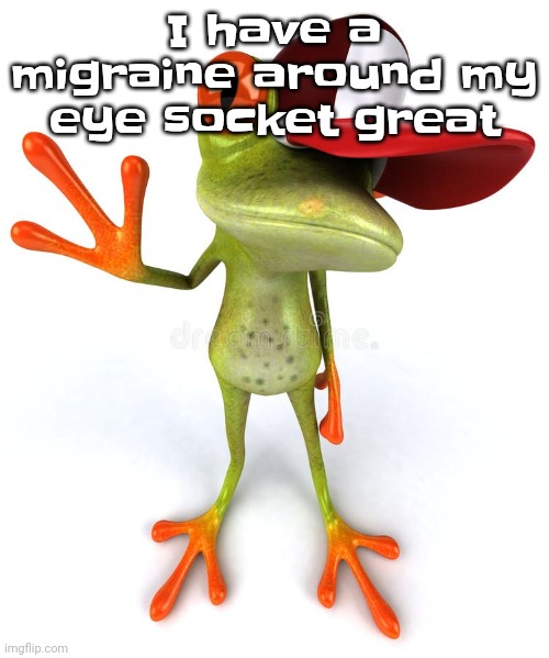 Frawg | I have a migraine around my eye socket great | image tagged in frawg | made w/ Imgflip meme maker