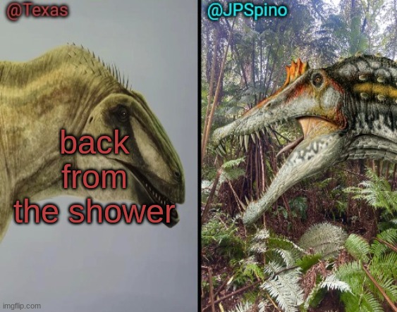 Texas and spino temp | back from the shower | image tagged in texas and spino temp | made w/ Imgflip meme maker