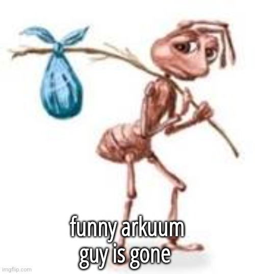Sad ant with bindle | funny arkuum guy is gone | image tagged in sad ant with bindle | made w/ Imgflip meme maker