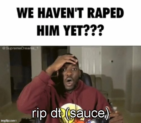 we have not | rip dt (sauce) | image tagged in we have not | made w/ Imgflip meme maker