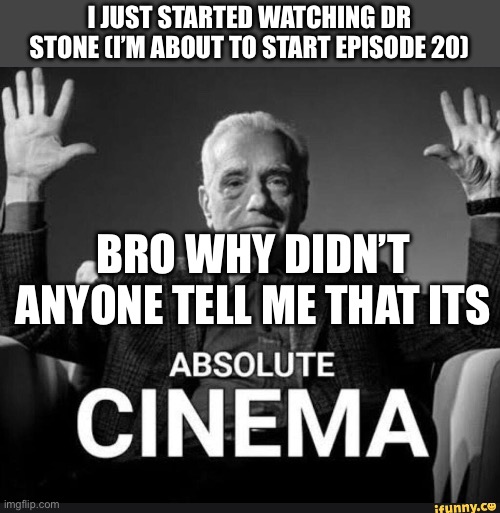 Dr stone is peak (no spoilers plz) | I JUST STARTED WATCHING DR STONE (I’M ABOUT TO START EPISODE 20); BRO WHY DIDN’T ANYONE TELL ME THAT ITS | image tagged in absolute cinema,anime | made w/ Imgflip meme maker