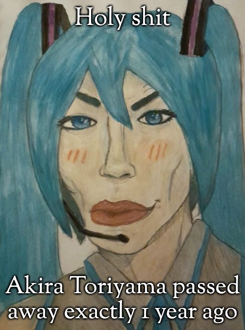 hatsune mewku | Holy shit; Akira Toriyama passed away exactly 1 year ago | image tagged in hatsune mewku | made w/ Imgflip meme maker
