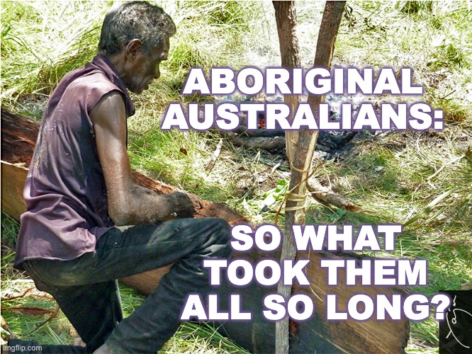 ABORIGINAL AUSTRALIANS: SO WHAT TOOK THEM ALL SO LONG? | made w/ Imgflip meme maker