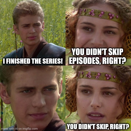 I finished the series | I FINISHED THE SERIES! YOU DIDN'T SKIP EPISODES, RIGHT? YOU DIDN'T SKIP, RIGHT? | image tagged in anakin padme 4 panel | made w/ Imgflip meme maker