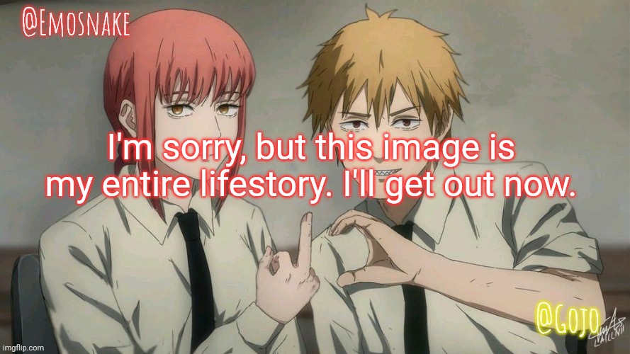Emosnake and Gojo Shared template | I'm sorry, but this image is my entire lifestory. I'll get out now. | image tagged in emosnake and gojo shared template | made w/ Imgflip meme maker