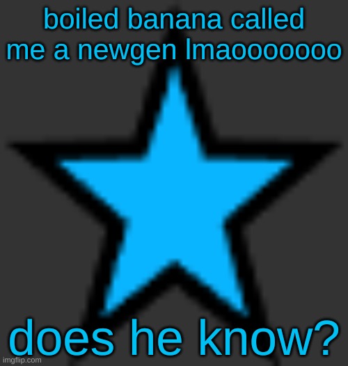 I've been through EVERYTHING | boiled banana called me a newgen lmaooooooo; does he know? | image tagged in bluestar | made w/ Imgflip meme maker