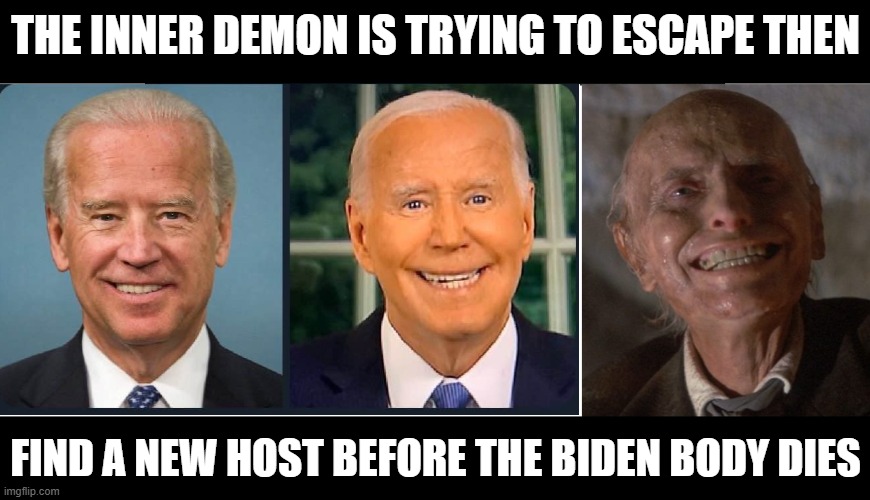 THE INNER DEMON IS TRYING TO ESCAPE THEN; FIND A NEW HOST BEFORE THE BIDEN BODY DIES | image tagged in biden,poltergeist,evil,demon,president | made w/ Imgflip meme maker