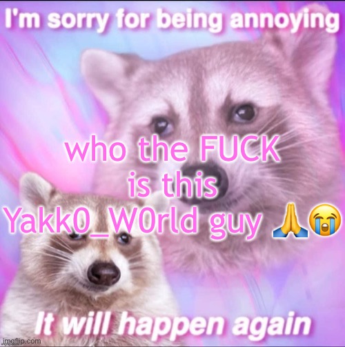 sorry for being annoying | who the FUCK is this Yakk0_W0rld guy 🙏😭 | image tagged in sorry for being annoying | made w/ Imgflip meme maker