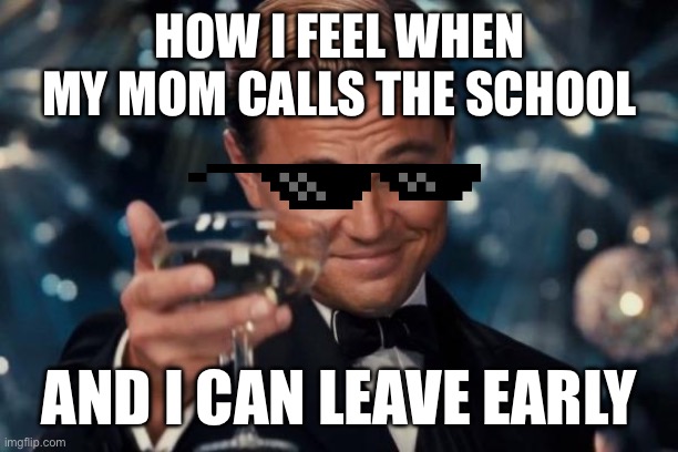 Leonardo Dicaprio Cheers | HOW I FEEL WHEN MY MOM CALLS THE SCHOOL; AND I CAN LEAVE EARLY | image tagged in memes,leonardo dicaprio cheers | made w/ Imgflip meme maker