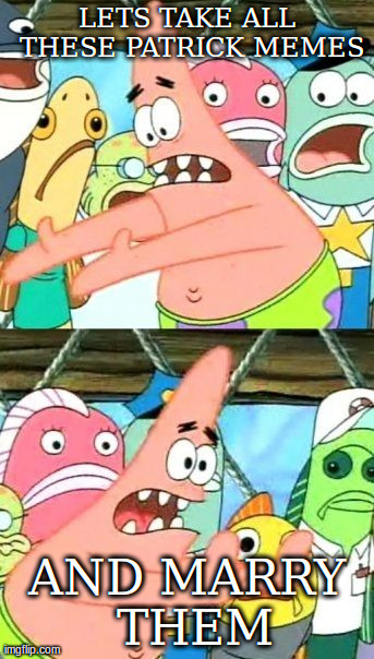 Put It Somewhere Else Patrick | LETS TAKE ALL THESE PATRICK MEMES AND MARRY THEM | image tagged in memes,put it somewhere else patrick | made w/ Imgflip meme maker