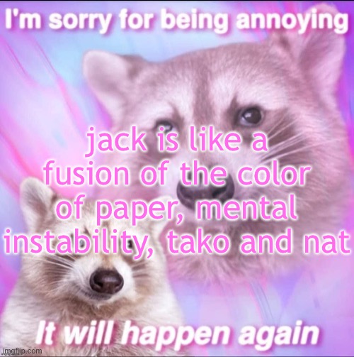 sorry for being annoying | jack is like a fusion of the color of paper, mental instability, tako and nat | image tagged in sorry for being annoying | made w/ Imgflip meme maker