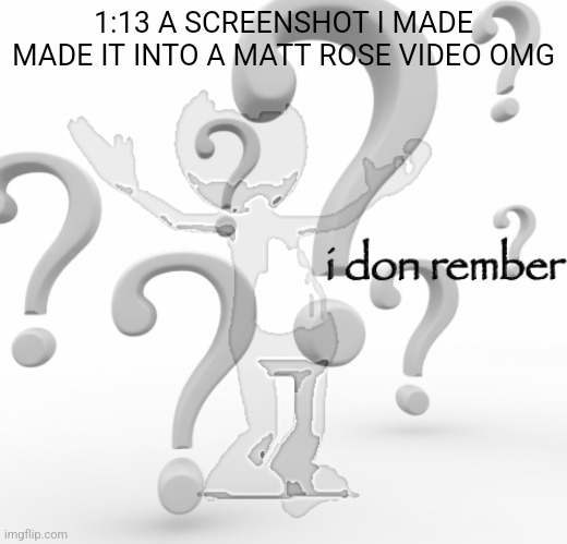 https://youtu.be/xnGimEqnyBE?si=4rrH2sfdboyWtpE4 | 1:13 A SCREENSHOT I MADE MADE IT INTO A MATT ROSE VIDEO OMG | image tagged in i don rember | made w/ Imgflip meme maker
