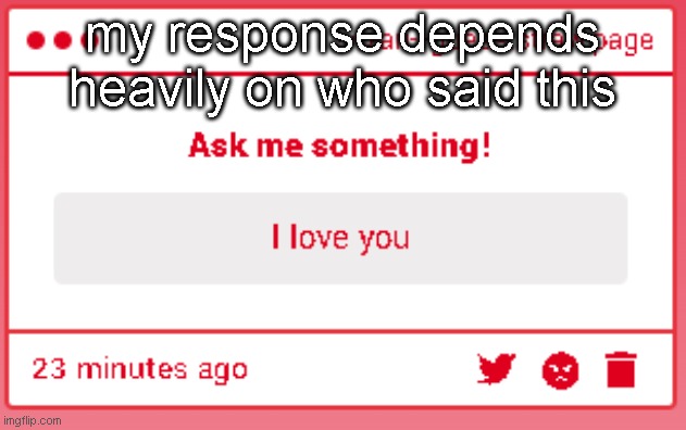 my response depends heavily on who said this | made w/ Imgflip meme maker