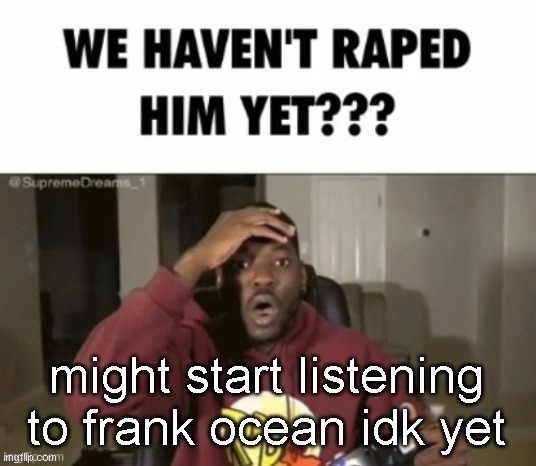 we have not | might start listening to frank ocean idk yet | image tagged in we have not | made w/ Imgflip meme maker
