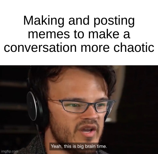 Yeah, this is big brain time | Making and posting memes to make a conversation more chaotic | image tagged in yeah this is big brain time | made w/ Imgflip meme maker