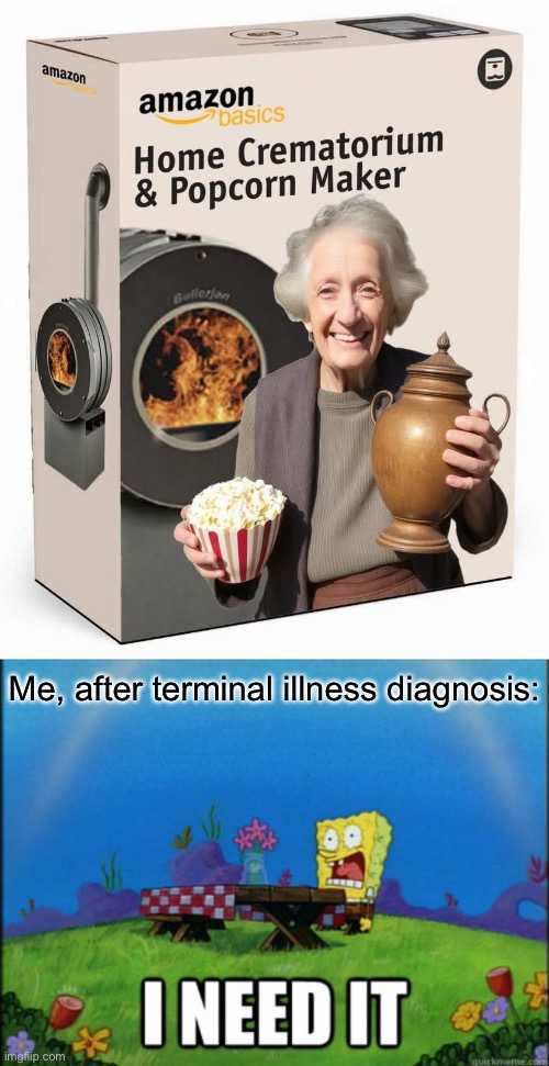 Popping out | Me, after terminal illness diagnosis: | image tagged in spongebob i need it,popcorn,cremation,funeral | made w/ Imgflip meme maker