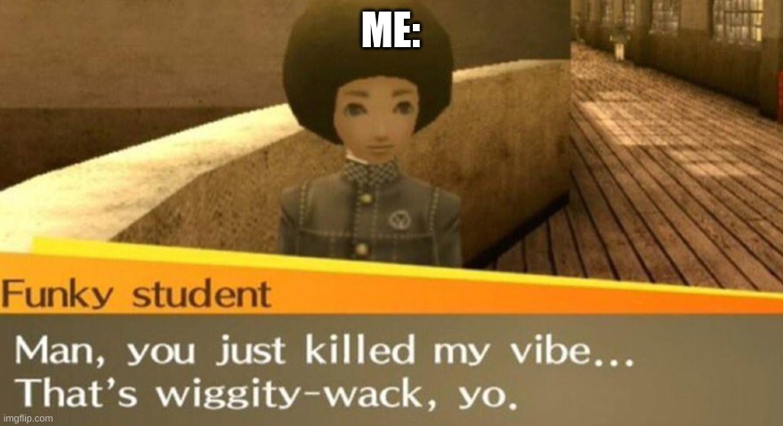 You just killed my vibe | ME: | image tagged in you just killed my vibe | made w/ Imgflip meme maker