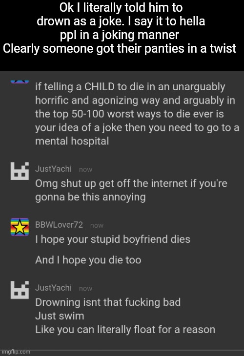 , | Ok I literally told him to drown as a joke. I say it to hella ppl in a joking manner 
Clearly someone got their panties in a twist | made w/ Imgflip meme maker