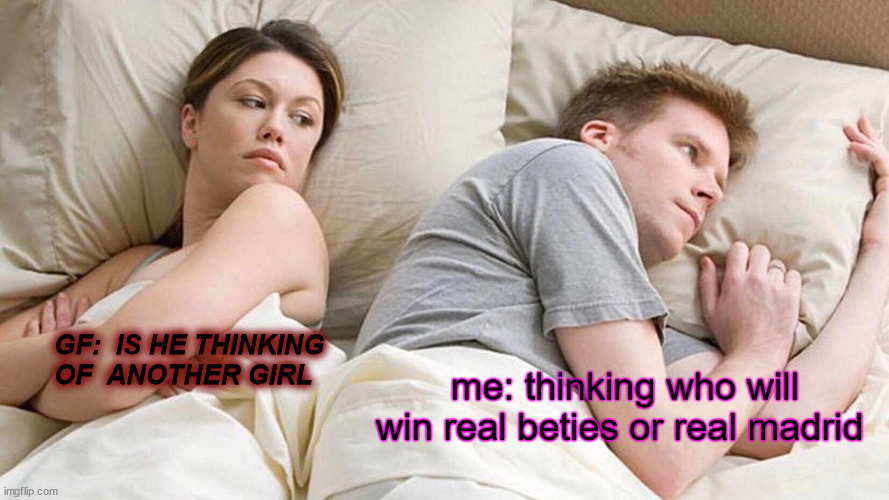 I Bet He's Thinking About Other Women | GF:  IS HE THINKING OF  ANOTHER GIRL; me: thinking who will win real beties or real madrid | image tagged in memes,i bet he's thinking about other women | made w/ Imgflip meme maker