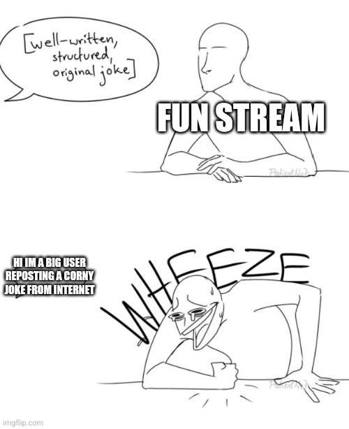 True | FUN STREAM; HI IM A BIG USER REPOSTING A CORNY JOKE FROM INTERNET | image tagged in wheeze,fun stream | made w/ Imgflip meme maker