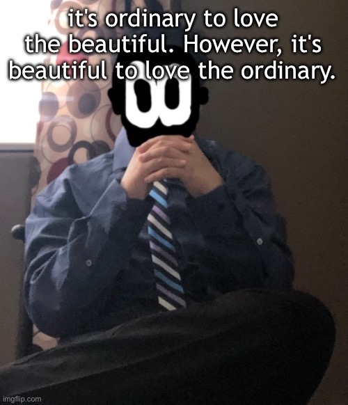 so peak | it's ordinary to love the beautiful. However, it's beautiful to love the ordinary. | image tagged in delted but he's badass | made w/ Imgflip meme maker