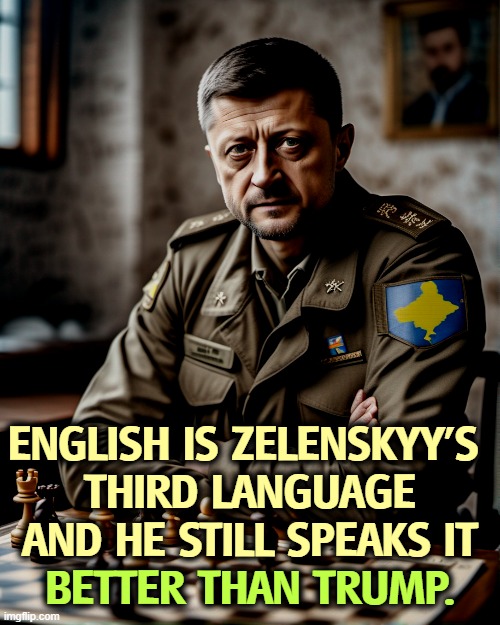 ENGLISH IS ZELENSKYY'S 
THIRD LANGUAGE AND HE STILL SPEAKS IT; BETTER THAN TRUMP. | image tagged in zelenskyy,smart,trump,dumb,crazy | made w/ Imgflip meme maker