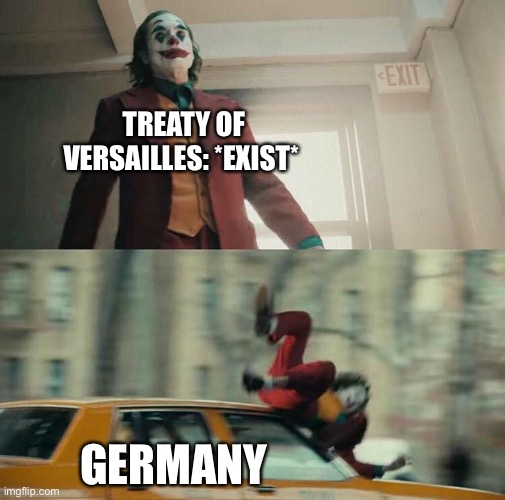 Random meme | TREATY OF VERSAILLES: *EXIST*; GERMANY | image tagged in joaquin phoenix joker car,treaty of versailles,germany,ww1,ww2 | made w/ Imgflip meme maker