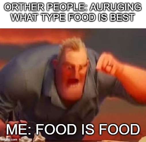 food is food | ORTHER PEOPLE: AURUGING WHAT TYPE FOOD IS BEST; ME: FOOD IS FOOD | image tagged in mr incredible mad | made w/ Imgflip meme maker