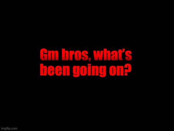 Gm bros, what’s been going on? | made w/ Imgflip meme maker