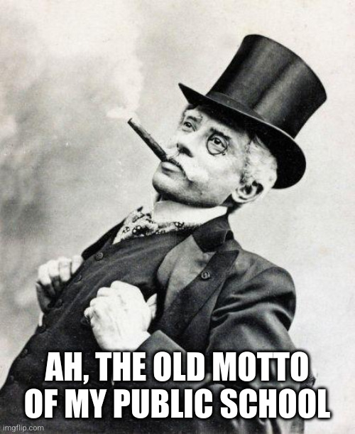 Smug gentleman | AH, THE OLD MOTTO OF MY PUBLIC SCHOOL | image tagged in smug gentleman | made w/ Imgflip meme maker