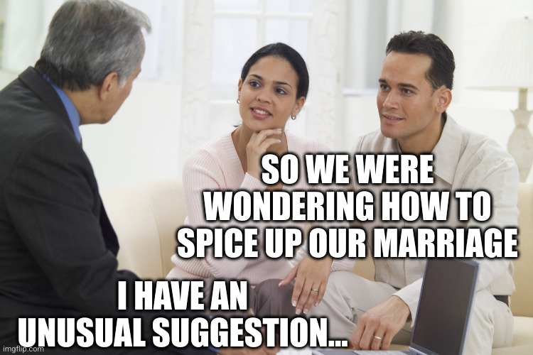 Marriage Counselling | I HAVE AN UNUSUAL SUGGESTION... SO WE WERE WONDERING HOW TO SPICE UP OUR MARRIAGE | image tagged in marriage counselling | made w/ Imgflip meme maker