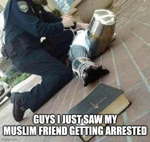 Thats messed up | GUYS I JUST SAW MY MUSLIM FRIEND GETTING ARRESTED | image tagged in arrested crusader reaching for book | made w/ Imgflip meme maker