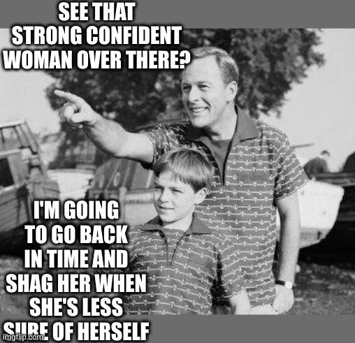 SEE THAT STRONG CONFIDENT WOMAN OVER THERE? I'M GOING TO GO BACK IN TIME AND SHAG HER WHEN SHE'S LESS SURE OF HERSELF | image tagged in memes,look son | made w/ Imgflip meme maker