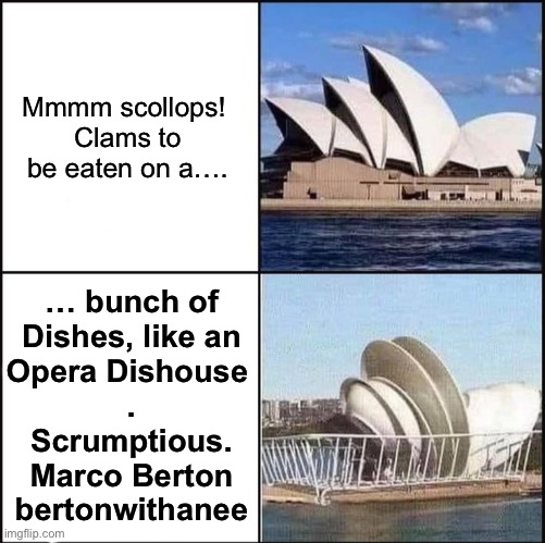 Opera Dishouse | Mmmm scollops! 
Clams to be eaten on a…. … bunch of
Dishes, like an
Opera Dishouse 
.
Scrumptious.
Marco Berton
bertonwithanee | image tagged in sydney opera house vs dishes,marco,dish,house,opera,sydney | made w/ Imgflip meme maker