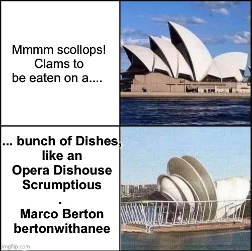 Opera Dishouse | Mmmm scollops!
Clams to
be eaten on a.... ... bunch of Dishes,
like an
Opera Dishouse
Scrumptious
. 
Marco Berton
bertonwithanee | image tagged in sydney opera house vs dishes,sydney,marco,dish,opera,house | made w/ Imgflip meme maker