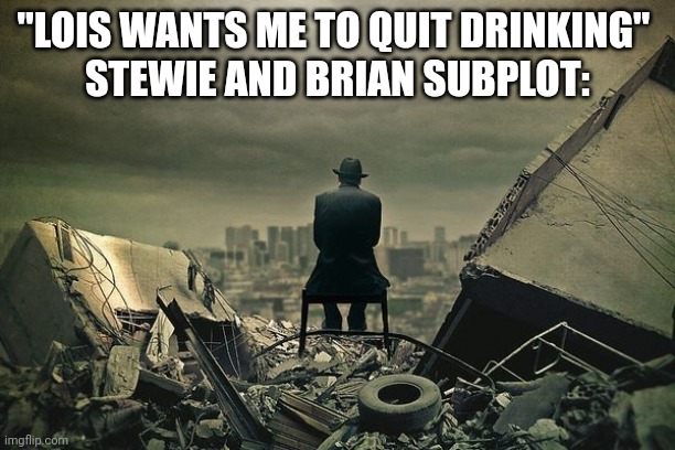 End of the world  | "LOIS WANTS ME TO QUIT DRINKING" 
STEWIE AND BRIAN SUBPLOT: | image tagged in end of the world | made w/ Imgflip meme maker