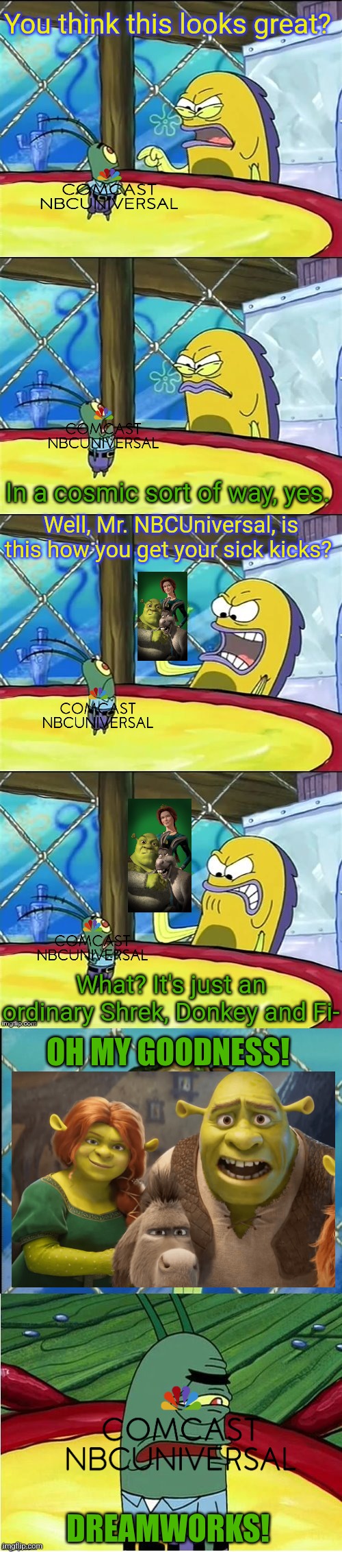 Oh my goodness! | You think this looks great? In a cosmic sort of way, yes. Well, Mr. NBCUniversal, is this how you get your sick kicks? What? It's just an ordinary Shrek, Donkey and Fi-; OH MY GOODNESS! DREAMWORKS! | image tagged in oh my goodness,shrek,nbcuniversal,dreamworks | made w/ Imgflip meme maker