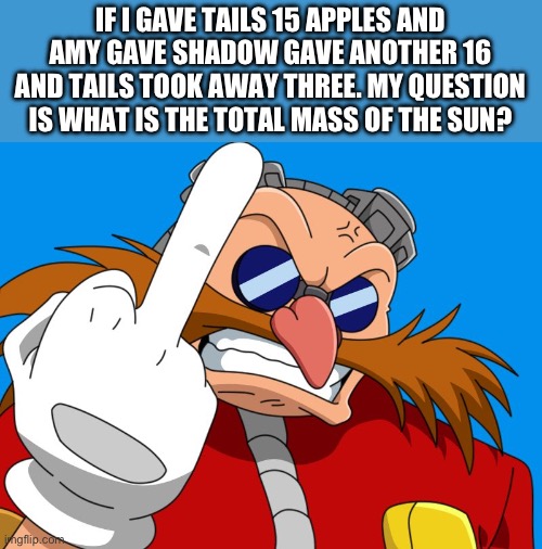 middle finger Eggman | IF I GAVE TAILS 15 APPLES AND AMY GAVE SHADOW GAVE ANOTHER 16 AND TAILS TOOK AWAY THREE. MY QUESTION IS WHAT IS THE TOTAL MASS OF THE SUN? | image tagged in middle finger eggman | made w/ Imgflip meme maker