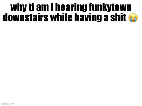 why tf am I hearing funkytown downstairs while having a shit 😭 | made w/ Imgflip meme maker