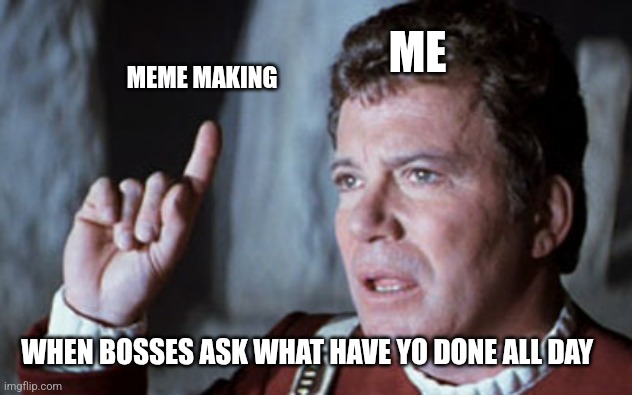 StarTrek_GodStarship | ME; MEME MAKING; WHEN BOSSES ASK WHAT HAVE YO DONE ALL DAY | image tagged in startrek_godstarship | made w/ Imgflip meme maker